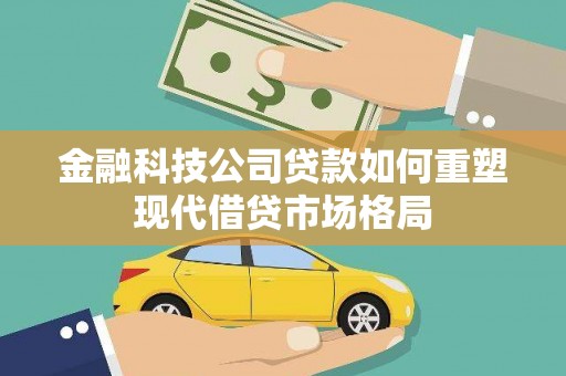 马山金融科技公司贷款如何重塑现代借贷市场格局