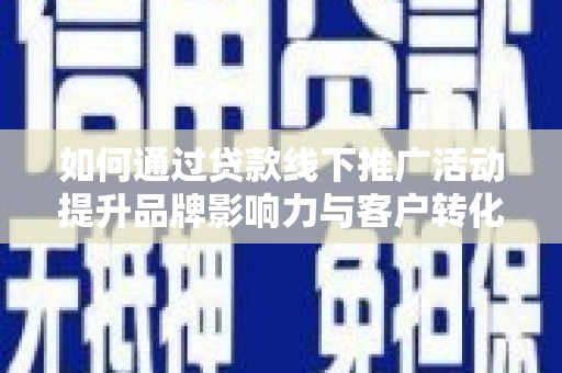 马山如何通过贷款线下推广活动提升品牌影响力与客户转化率