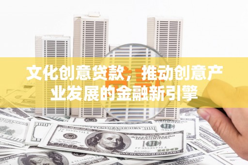 马山文化创意贷款，推动创意产业发展的金融新引擎