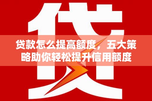 马山贷款怎么提高额度，五大策略助你轻松提升信用额度