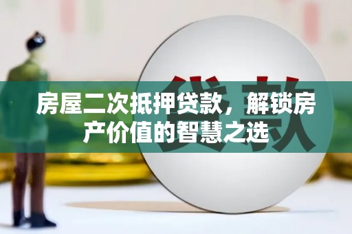 马山房屋二次抵押贷款，解锁房产价值的智慧之选