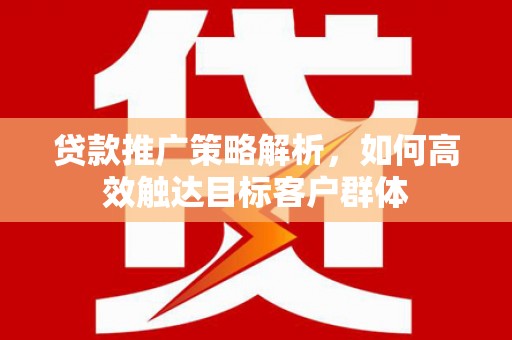 马山贷款推广策略解析，如何高效触达目标客户群体