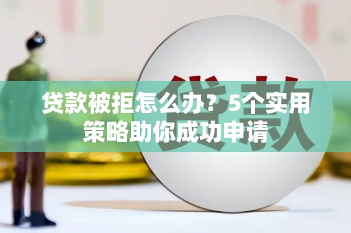 马山贷款被拒怎么办？5个实用策略助你成功申请