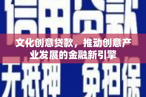 马山文化创意贷款，推动创意产业发展的金融新引擎