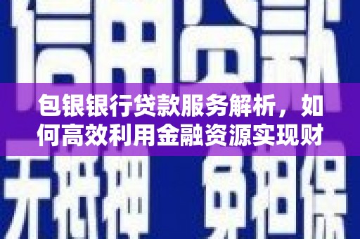 马山包银银行贷款服务解析，如何高效利用金融资源实现财富增长