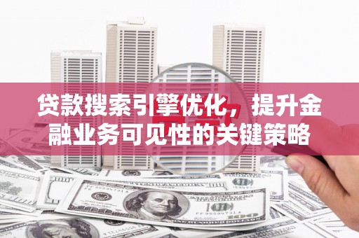 马山贷款搜索引擎优化，提升金融业务可见性的关键策略