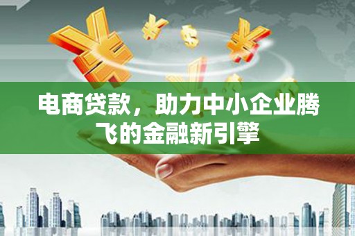 马山电商贷款，助力中小企业腾飞的金融新引擎