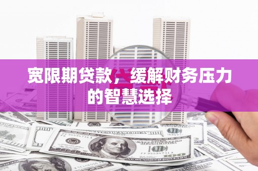 马山宽限期贷款，缓解财务压力的智慧选择