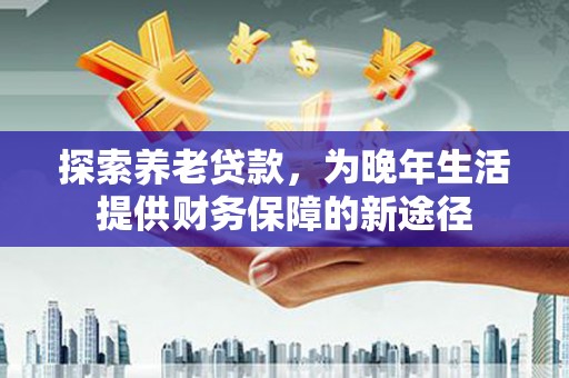 马山探索养老贷款，为晚年生活提供财务保障的新途径