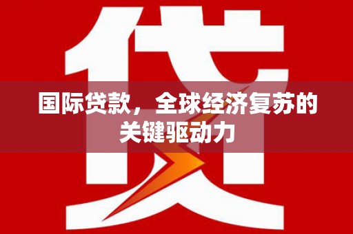 马山国际贷款，全球经济复苏的关键驱动力
