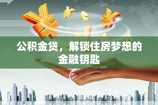 马山公积金贷，解锁住房梦想的金融钥匙