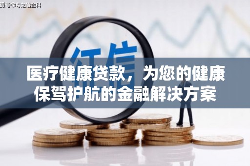 马山医疗健康贷款，为您的健康保驾护航的金融解决方案