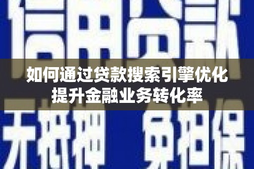 马山如何通过贷款搜索引擎优化提升金融业务转化率