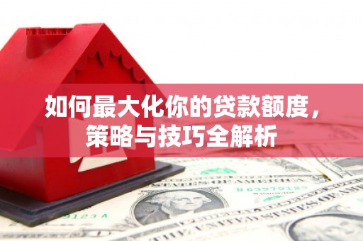 马山如何最大化你的贷款额度，策略与技巧全解析
