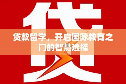 马山贷款留学，开启国际教育之门的智慧选择