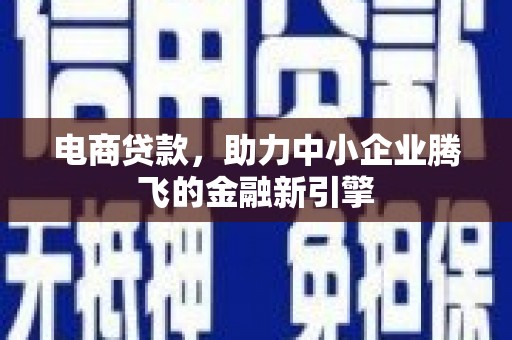 马山电商贷款，助力中小企业腾飞的金融新引擎