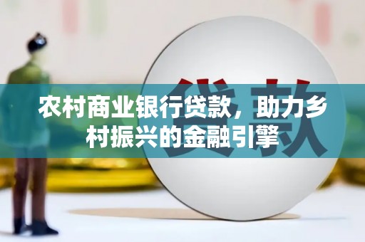 马山农村商业银行贷款，助力乡村振兴的金融引擎