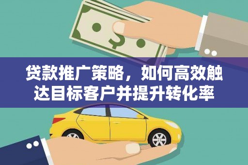 马山贷款推广策略，如何高效触达目标客户并提升转化率