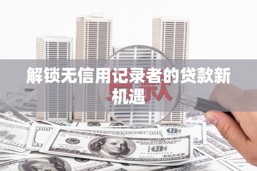 马山解锁无信用记录者的贷款新机遇