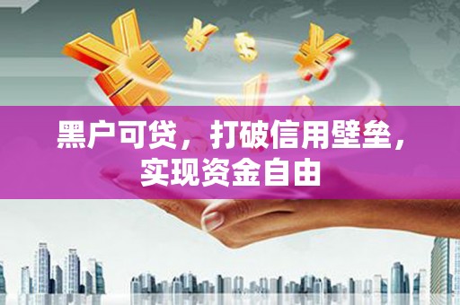 马山黑户可贷，打破信用壁垒，实现资金自由