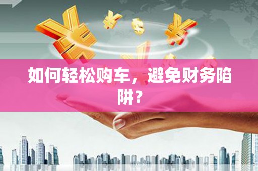 马山如何轻松购车，避免财务陷阱？