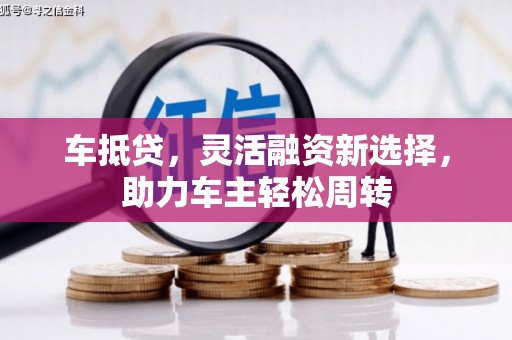 马山车抵贷，灵活融资新选择，助力车主轻松周转