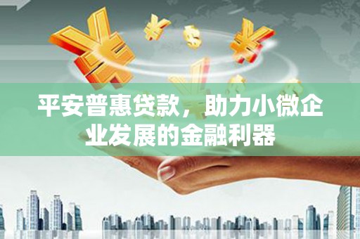 马山平安普惠贷款，助力小微企业发展的金融利器