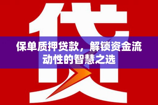 马山保单质押贷款，解锁资金流动性的智慧之选