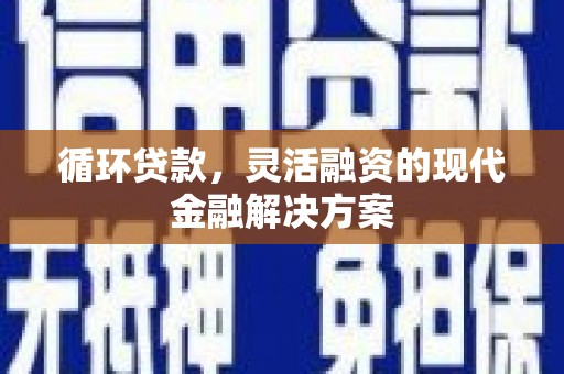马山循环贷款，灵活融资的现代金融解决方案