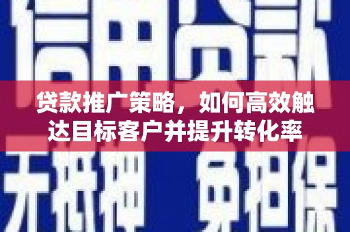 马山贷款推广策略，如何高效触达目标客户并提升转化率