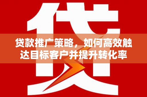 马山贷款推广策略，如何高效触达目标客户并提升转化率