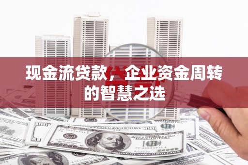马山现金流贷款，企业资金周转的智慧之选