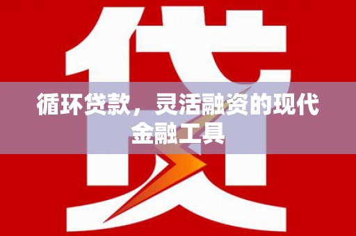马山循环贷款，灵活融资的现代金融工具