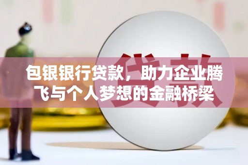 马山包银银行贷款，助力企业腾飞与个人梦想的金融桥梁