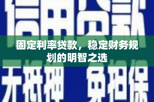 马山固定利率贷款，稳定财务规划的明智之选