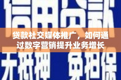 马山贷款社交媒体推广，如何通过数字营销提升业务增长
