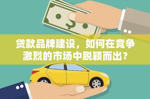 马山贷款品牌建设，如何在竞争激烈的市场中脱颖而出？