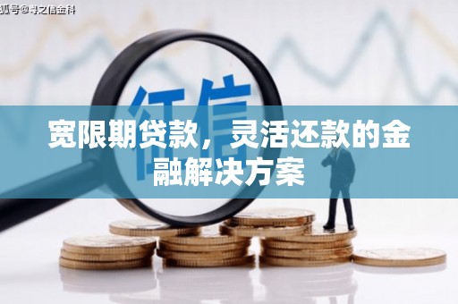 马山宽限期贷款，灵活还款的金融解决方案