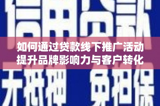 马山如何通过贷款线下推广活动提升品牌影响力与客户转化率