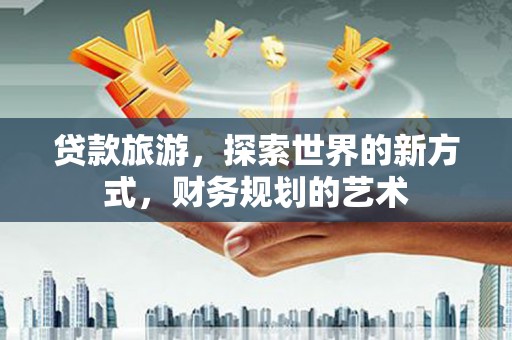 马山贷款旅游，探索世界的新方式，财务规划的艺术