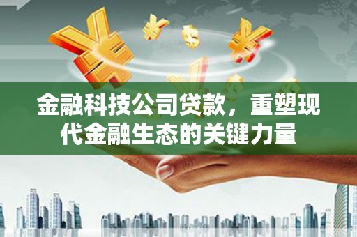 马山金融科技公司贷款，重塑现代金融生态的关键力量