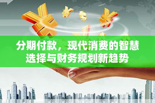 马山分期付款，现代消费的智慧选择与财务规划新趋势