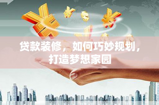 马山贷款装修，如何巧妙规划，打造梦想家园