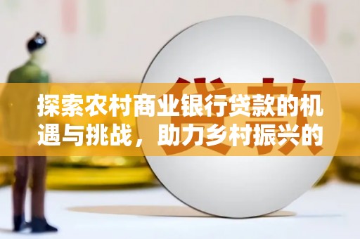 马山探索农村商业银行贷款的机遇与挑战，助力乡村振兴的金融引擎