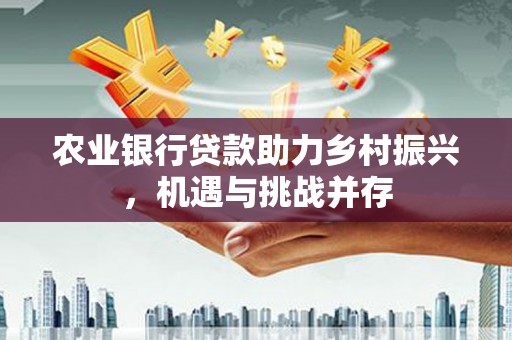 马山农业银行贷款助力乡村振兴，机遇与挑战并存