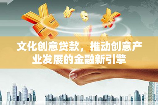 马山文化创意贷款，推动创意产业发展的金融新引擎