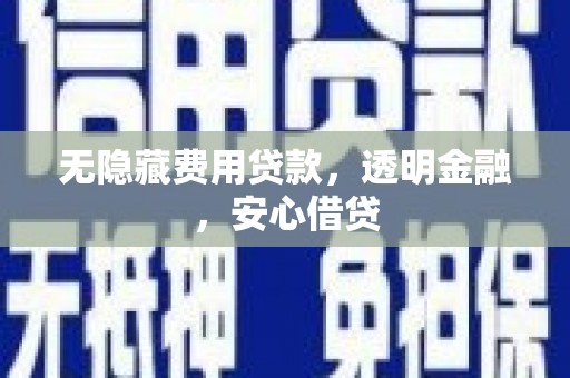 马山无隐藏费用贷款，透明金融，安心借贷