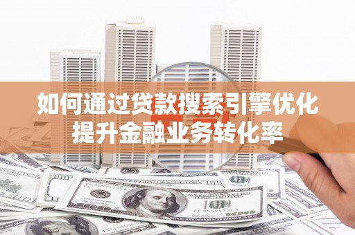 马山如何通过贷款搜索引擎优化提升金融业务转化率