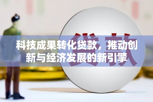 马山科技成果转化贷款，推动创新与经济发展的新引擎