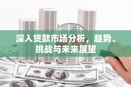 马山深入贷款市场分析，趋势、挑战与未来展望